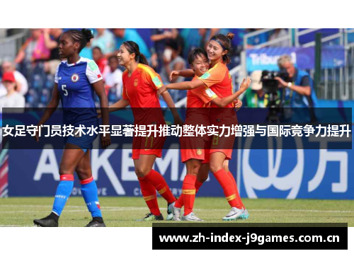 女足守门员技术水平显著提升推动整体实力增强与国际竞争力提升 女足守门员技术水平显著提升推动整体实力增强与国际竞争力提升