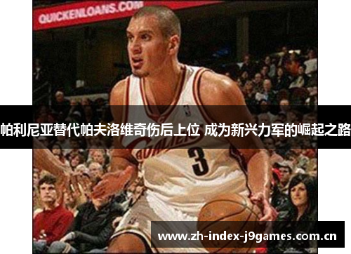 帕利尼亚替代帕夫洛维奇伤后上位 成为新兴力军的崛起之路 帕利尼亚替代帕夫洛维奇伤后上位 成为新兴力军的崛起之路