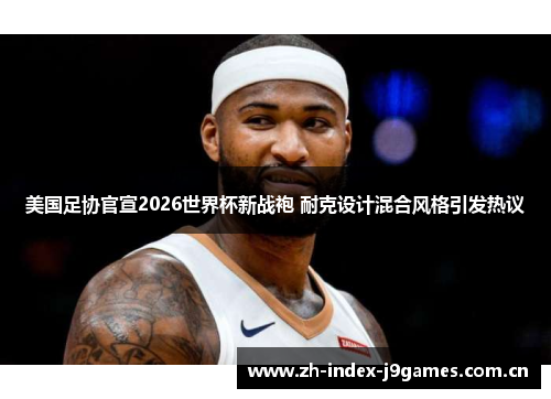 美国足协官宣2026世界杯新战袍 耐克设计混合风格引发热议 美国足协官宣2026世界杯新战袍 耐克设计混合风格引发热议
